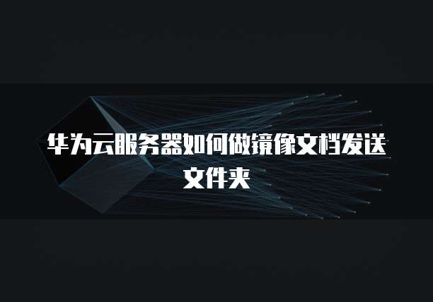 华为云服务器如何做镜像文档发送文件夹