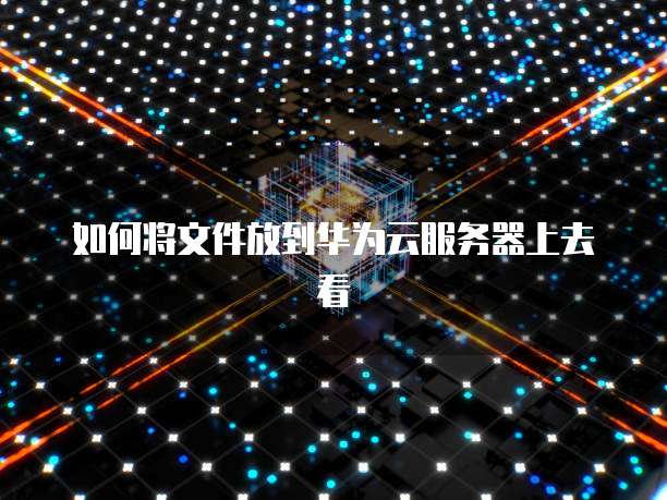 如何将文件放到华为云服务器上去看