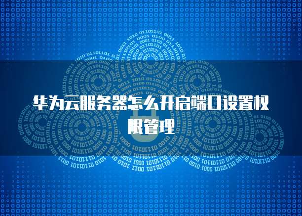 华为云服务器怎么开启端口设置权限管理