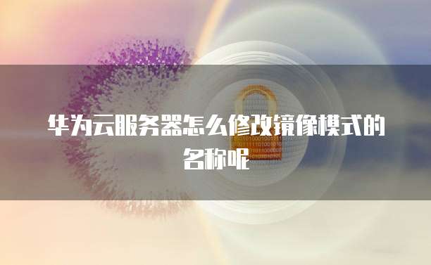 华为云服务器怎么修改镜像模式的名称呢