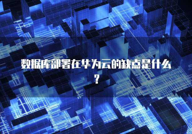 数据库部署在华为云的缺点是什么？