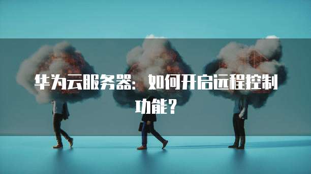 华为云服务器：如何开启远程控制功能？