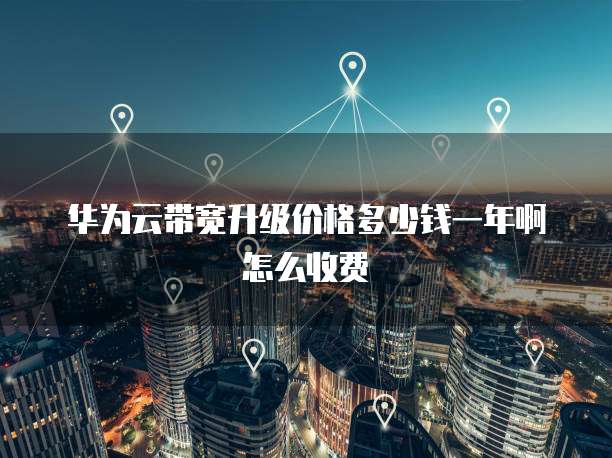 华为云带宽升级价格多少钱一年啊怎么收费