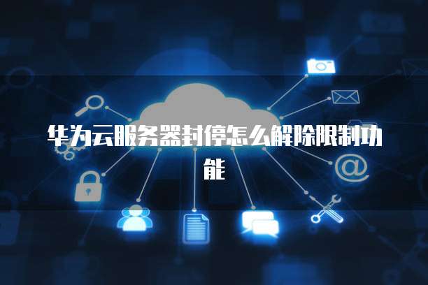 华为云服务器封停怎么解除限制功能