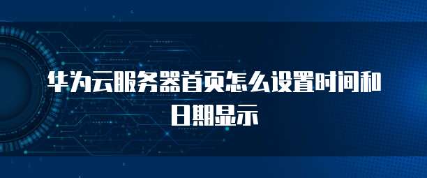 华为云服务器首页怎么设置时间和日期显示