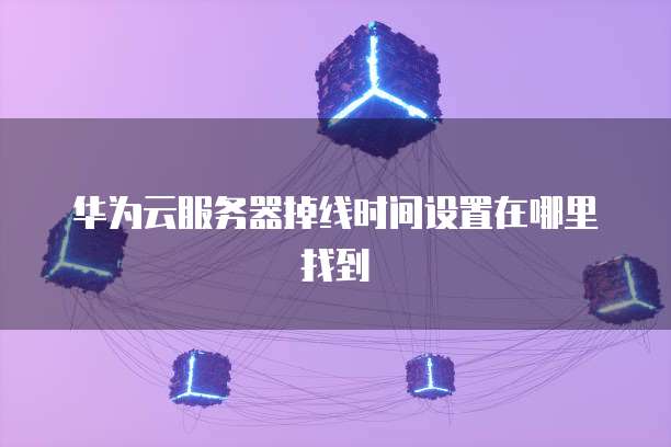华为云服务器掉线时间设置在哪里找到