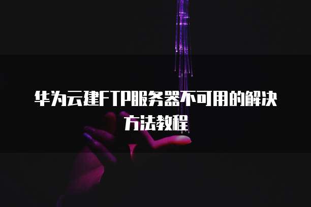 华为云建FTP服务器不可用的解决方法教程