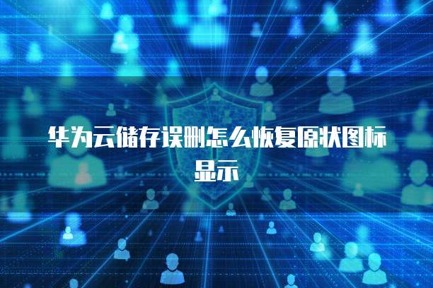 华为云储存误删怎么恢复原状图标显示