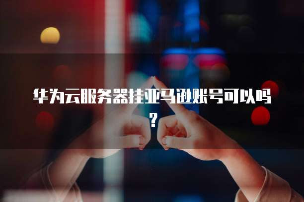 华为云服务器挂亚马逊账号可以吗？