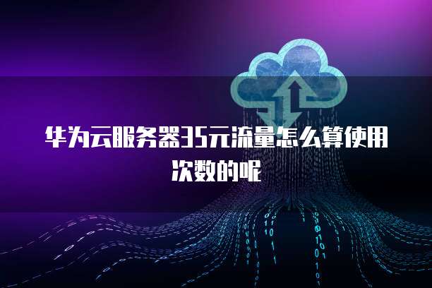 华为云服务器35元流量怎么算使用次数的呢