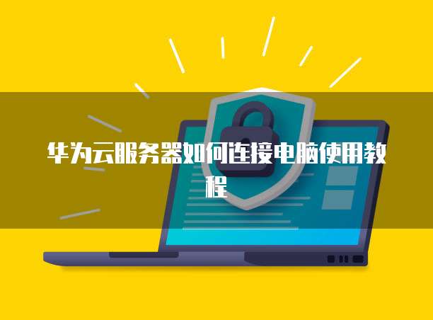 华为云服务器如何连接电脑使用教程