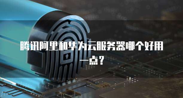 腾讯阿里和华为云服务器哪个好用一点？