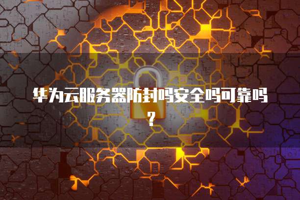 华为云服务器防封吗安全吗可靠吗？