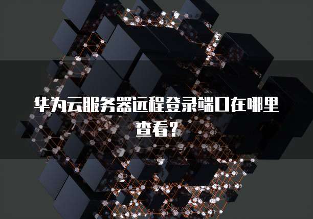 华为云服务器远程登录端口在哪里查看？
