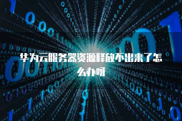 华为云服务器资源释放不出来了怎么办呀