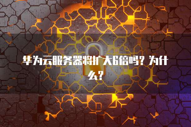 华为云服务器将扩大6倍吗？为什么？
