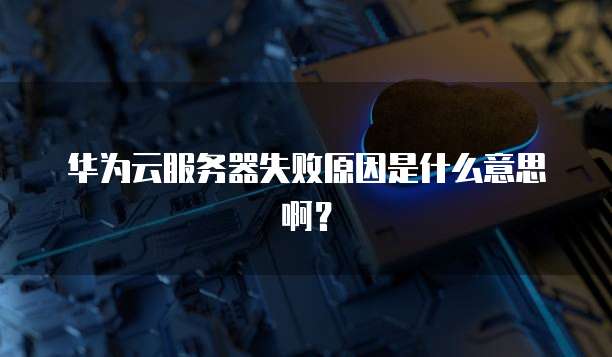 华为云服务器失败原因是什么意思啊？