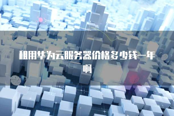 租用华为云服务器价格多少钱一年啊
