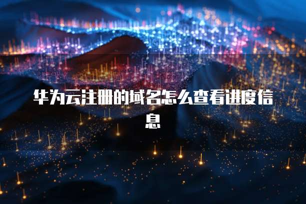 华为云注册的域名怎么查看进度信息