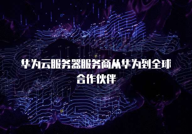 华为云服务器服务商从华为到全球合作伙伴