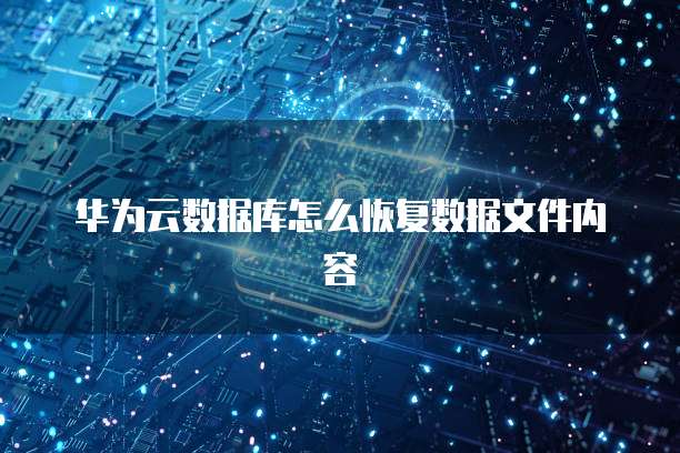 华为云数据库怎么恢复数据文件内容