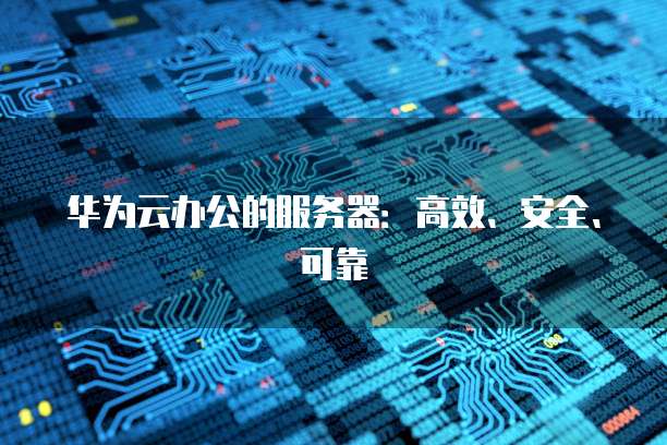 华为云办公的服务器：高效、安全、可靠