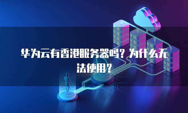 华为云有香港服务器吗？为什么无法使用？