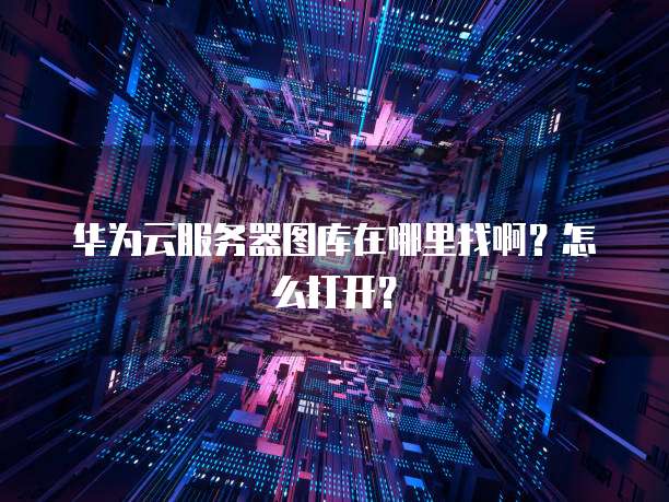 华为云服务器图库在哪里找啊？怎么打开？