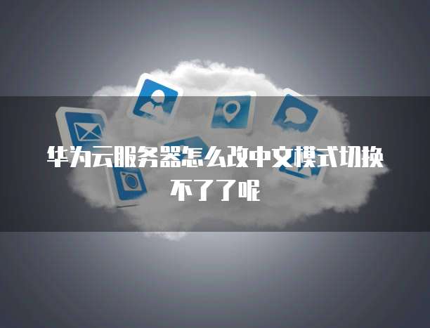 华为云服务器怎么改中文模式切换不了了呢
