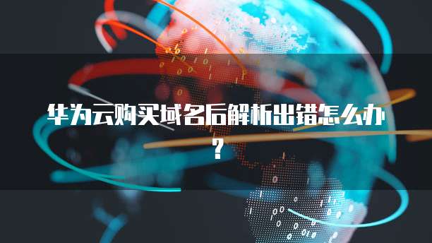 华为云购买域名后解析出错怎么办？