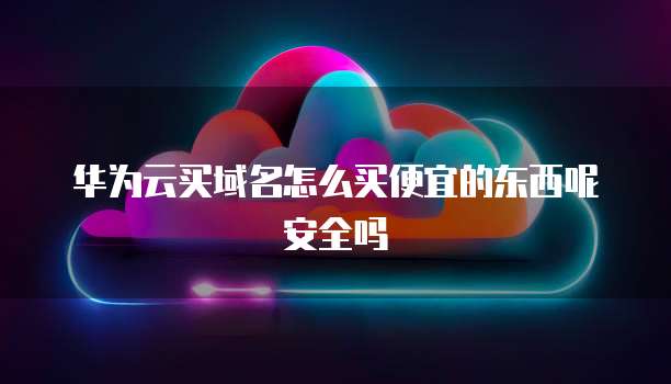 华为云买域名怎么买便宜的东西呢安全吗