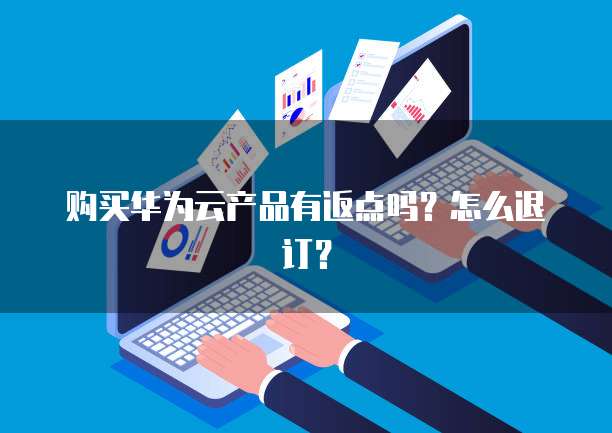 购买华为云产品有返点吗？怎么退订？
