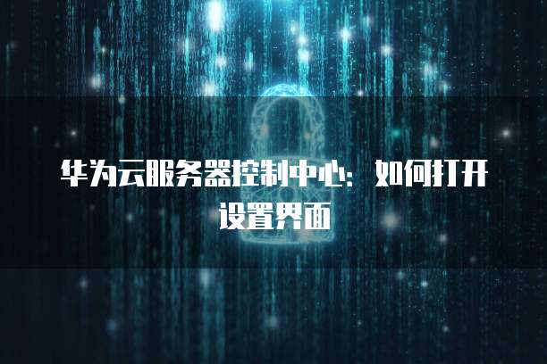 华为云服务器控制中心：如何打开设置界面