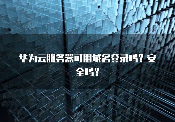 华为云服务器可用域名登录吗？安全吗？