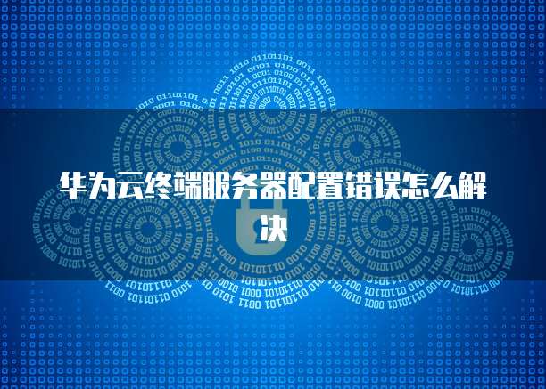 华为云终端服务器配置错误怎么解决