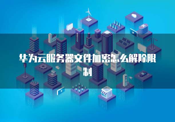 华为云服务器文件加密怎么解除限制