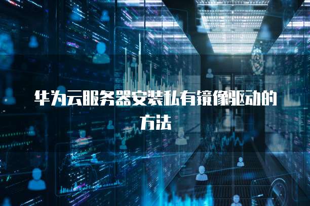 华为云服务器安装私有镜像驱动的方法