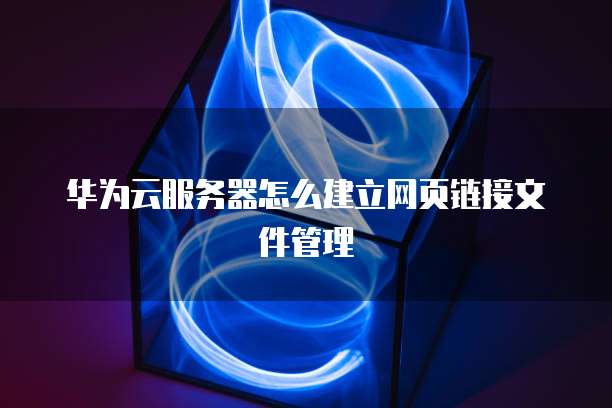 华为云服务器怎么建立网页链接文件管理