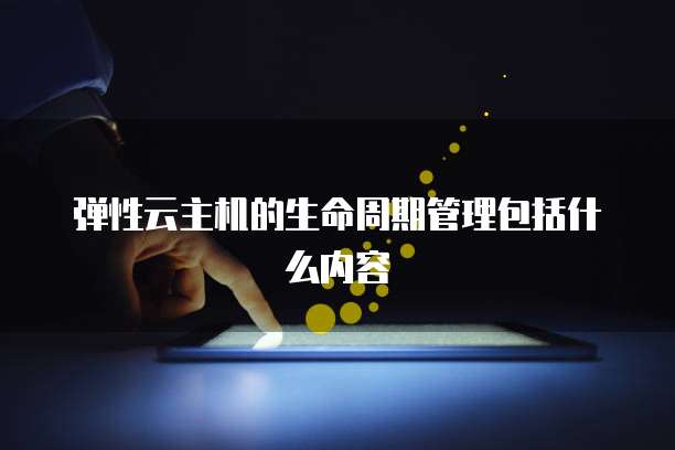 弹性云主机的生命周期管理包括什么内容