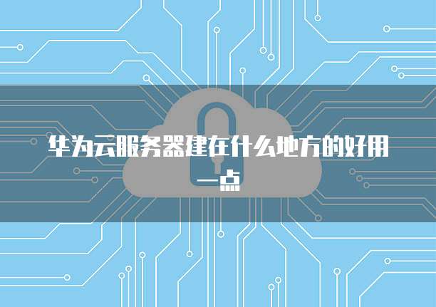 华为云服务器建在什么地方的好用一点