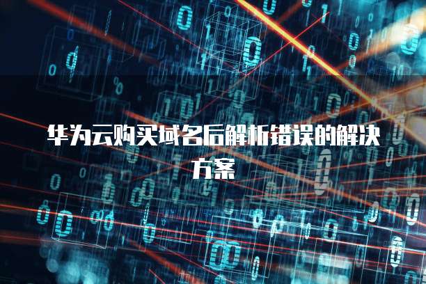 华为云购买域名后解析错误的解决方案