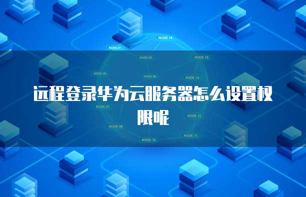 远程登录华为云服务器怎么设置权限呢
