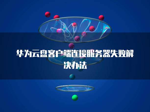 华为云盘客户端连接服务器失败解决办法