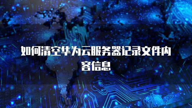 如何清空华为云服务器记录文件内容信息