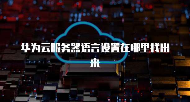 华为云服务器语言设置在哪里找出来