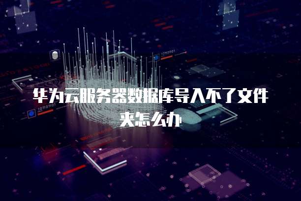 华为云服务器数据库导入不了文件夹怎么办