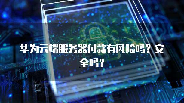 华为云端服务器付款有风险吗？安全吗？