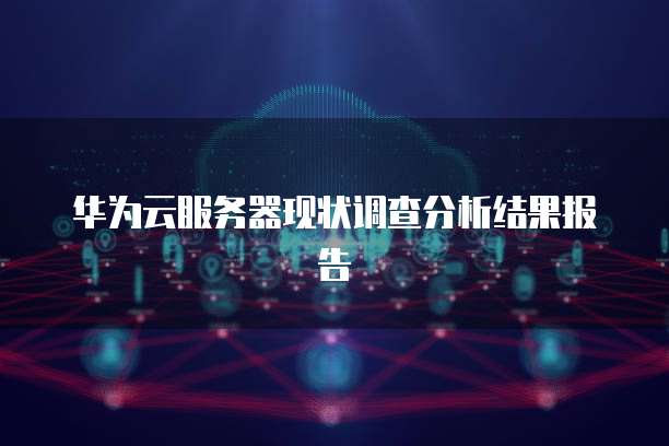 华为云服务器现状调查分析结果报告