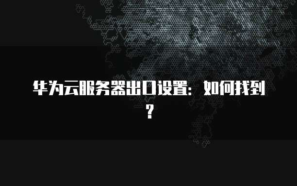 华为云服务器出口设置：如何找到？