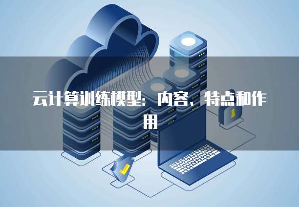 云计算训练模型：内容、特点和作用